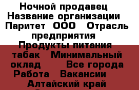 Ночной продавец › Название организации ­ Паритет, ООО › Отрасль предприятия ­ Продукты питания, табак › Минимальный оклад ­ 1 - Все города Работа » Вакансии   . Алтайский край,Славгород г.